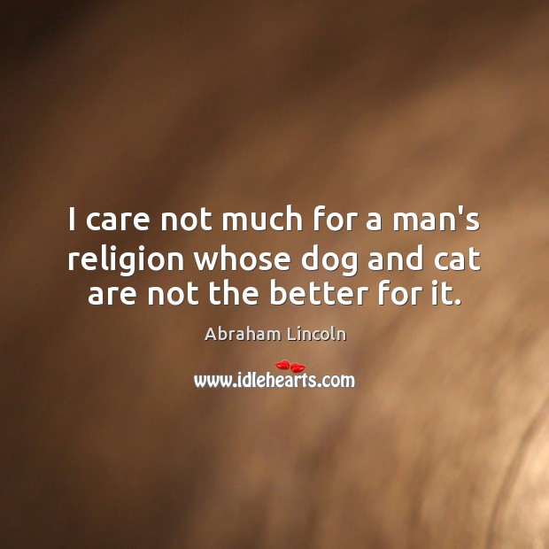 I care not much for a man’s religion whose dog and cat are not the better for it. Image