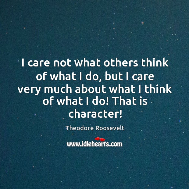 I care not what others think of what I do, but I care very much about what I think of what I do! that is character! Theodore Roosevelt Picture Quote