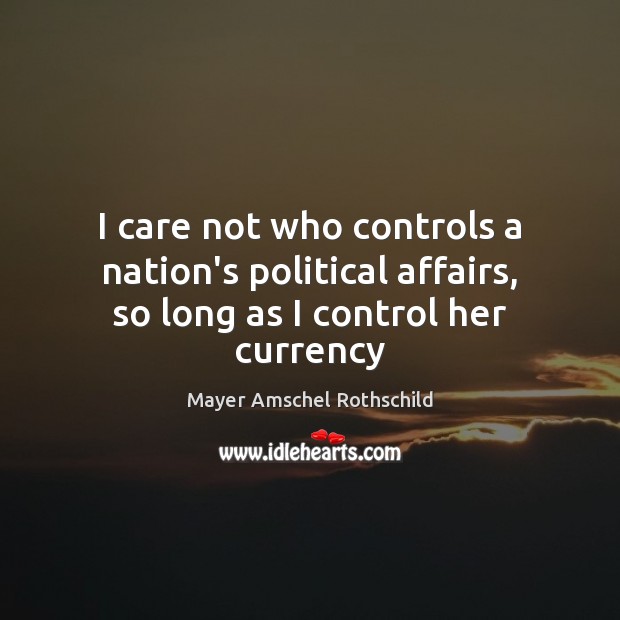 I care not who controls a nation’s political affairs, so long as I control her currency 
