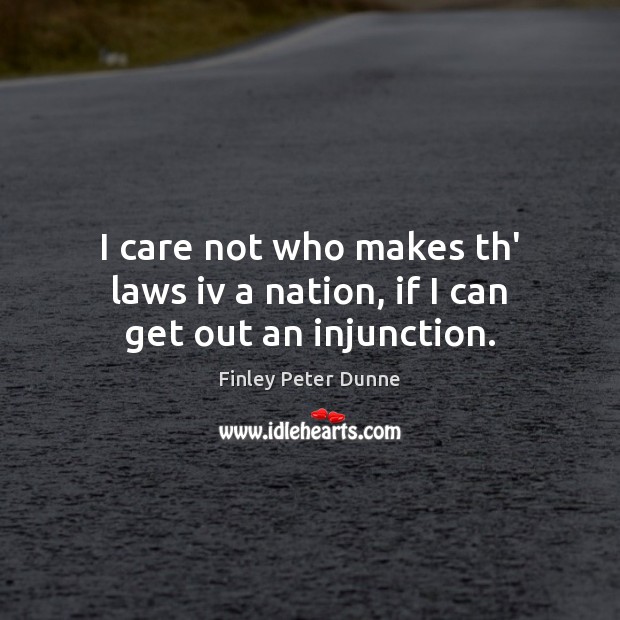 I care not who makes th’ laws iv a nation, if I can get out an injunction. Finley Peter Dunne Picture Quote