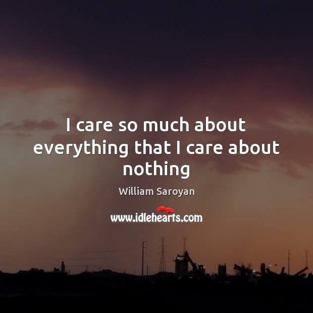 I care so much about everything that I care about nothing William Saroyan Picture Quote