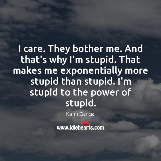 I care. They bother me. And that’s why I’m stupid. That makes Kami Garcia Picture Quote