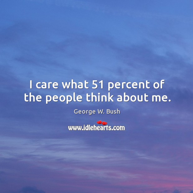 I care what 51 percent of the people think about me. George W. Bush Picture Quote