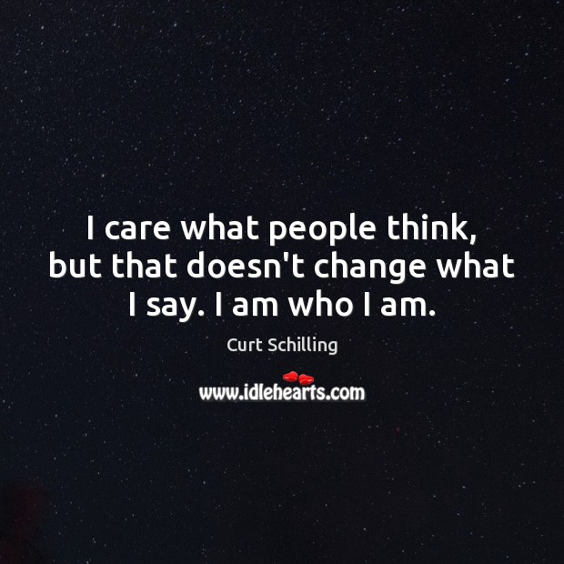 I care what people think, but that doesn’t change what I say. I am who I am. Curt Schilling Picture Quote
