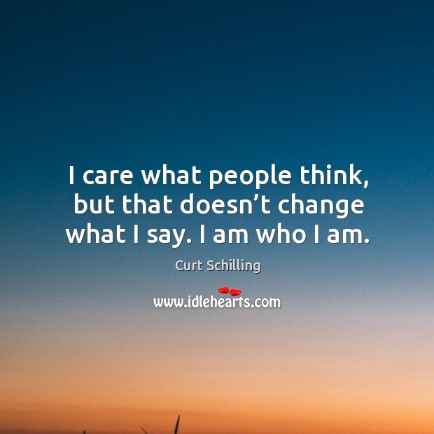 I care what people think, but that doesn’t change what I say. I am who I am. Curt Schilling Picture Quote