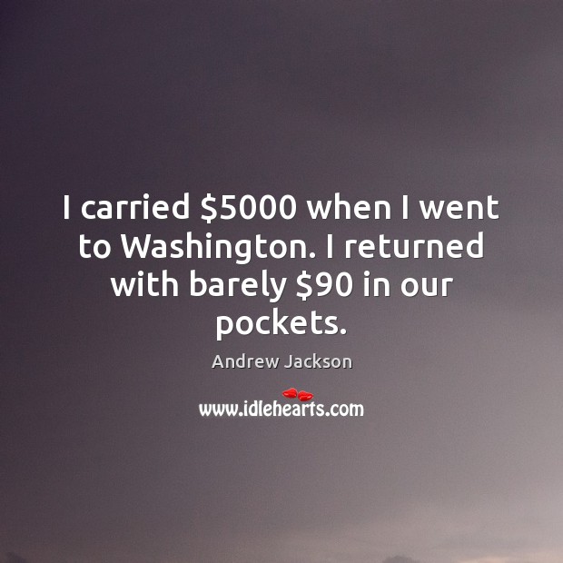 I carried $5000 when I went to Washington. I returned with barely $90 in our pockets. Andrew Jackson Picture Quote