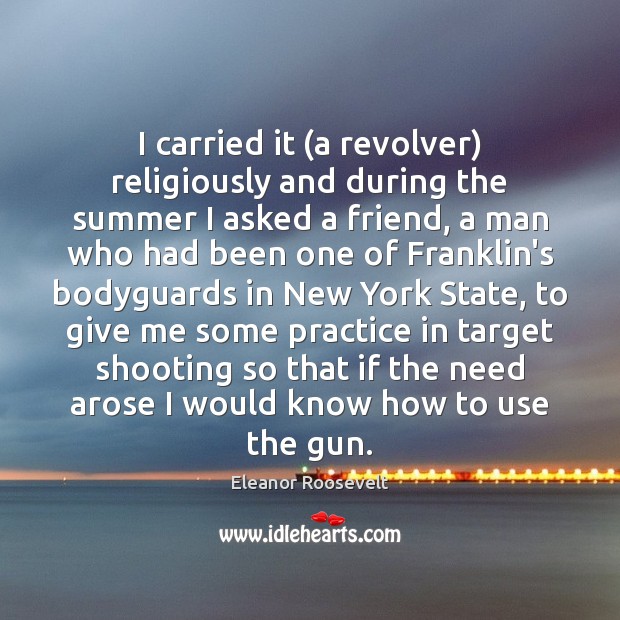 I carried it (a revolver) religiously and during the summer I asked 