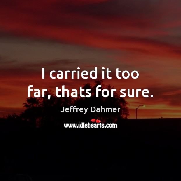 I carried it too far, thats for sure. Jeffrey Dahmer Picture Quote
