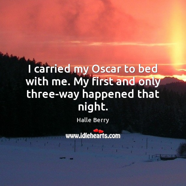 I carried my Oscar to bed with me. My first and only three-way happened that night. Image