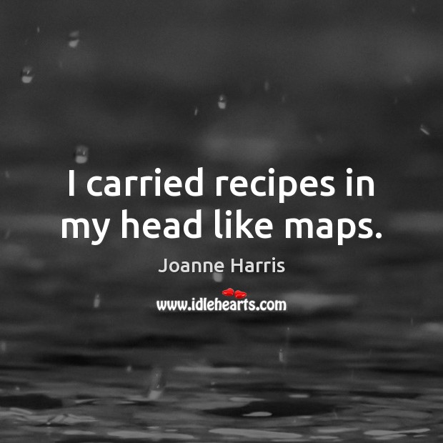I carried recipes in my head like maps. Joanne Harris Picture Quote