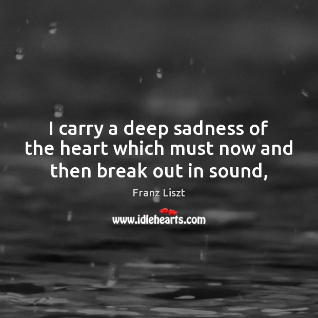 I carry a deep sadness of the heart which must now and then break out in sound, Franz Liszt Picture Quote