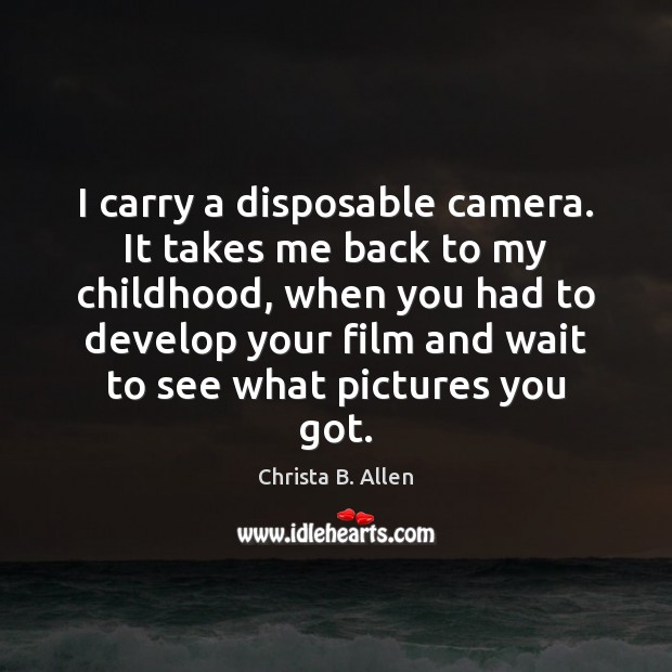I carry a disposable camera. It takes me back to my childhood, Christa B. Allen Picture Quote