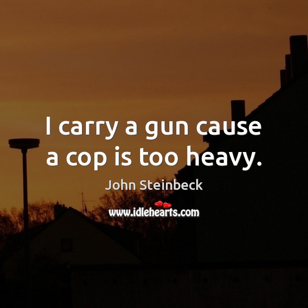 I carry a gun cause a cop is too heavy. John Steinbeck Picture Quote