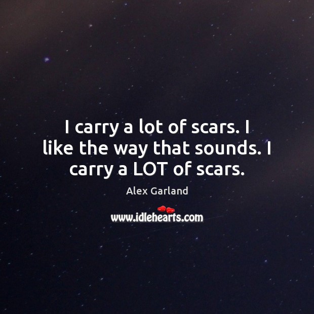 I carry a lot of scars. I like the way that sounds. I carry a LOT of scars. Alex Garland Picture Quote