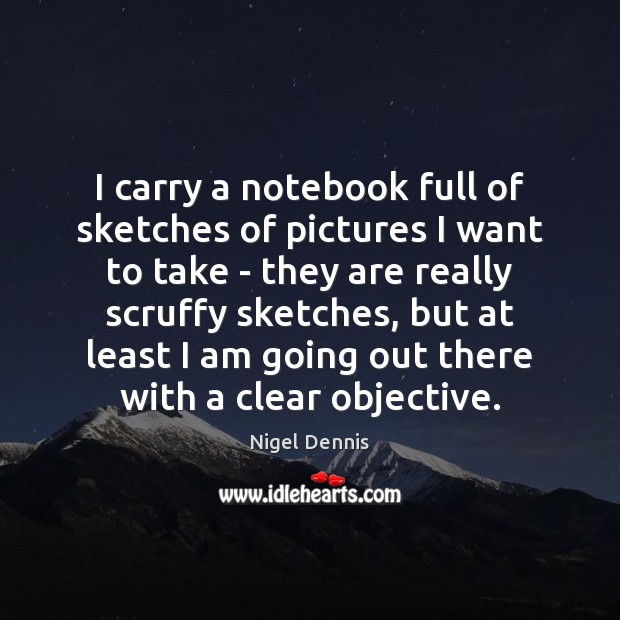 I carry a notebook full of sketches of pictures I want to Nigel Dennis Picture Quote