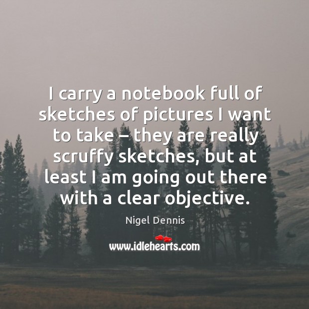 I carry a notebook full of sketches of pictures I want to take – they are really scruffy sketches Nigel Dennis Picture Quote