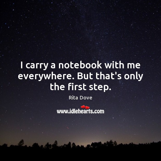 I carry a notebook with me everywhere. But that’s only the first step. Rita Dove Picture Quote