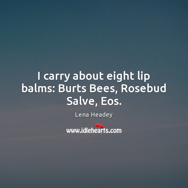 I carry about eight lip balms: Burts Bees, Rosebud Salve, Eos. Lena Headey Picture Quote