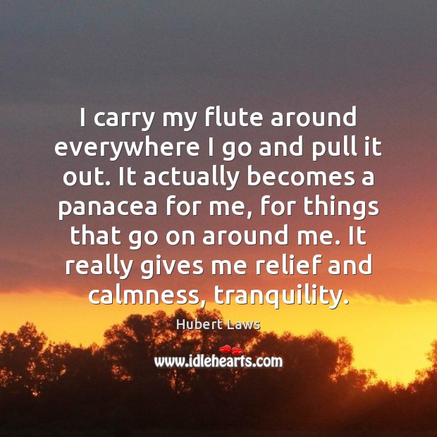 I carry my flute around everywhere I go and pull it out. Hubert Laws Picture Quote