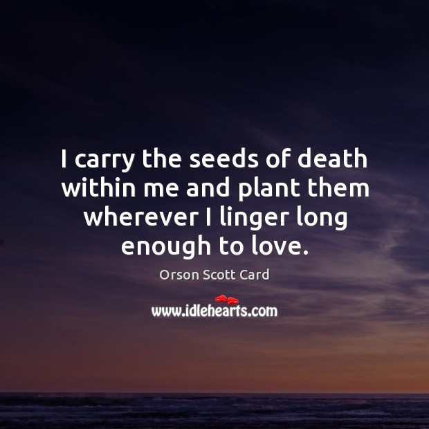I carry the seeds of death within me and plant them wherever I linger long enough to love. Orson Scott Card Picture Quote