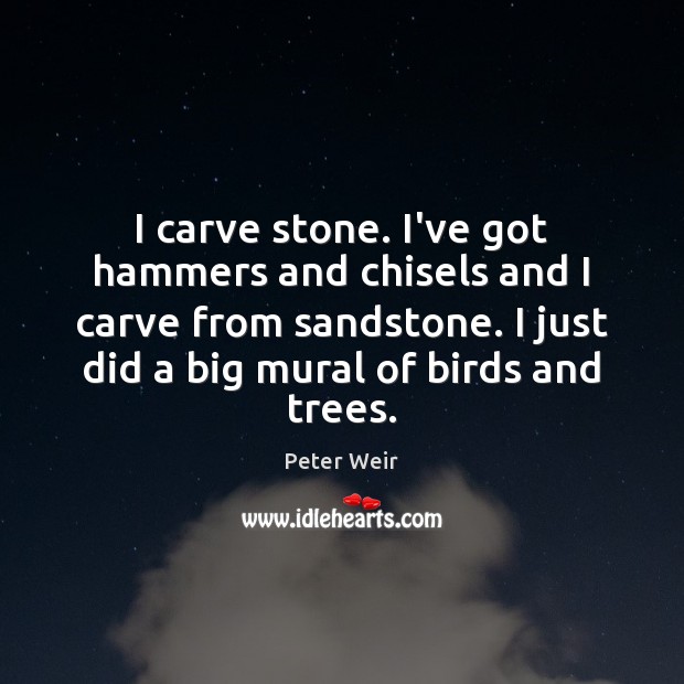 I carve stone. I’ve got hammers and chisels and I carve from Peter Weir Picture Quote