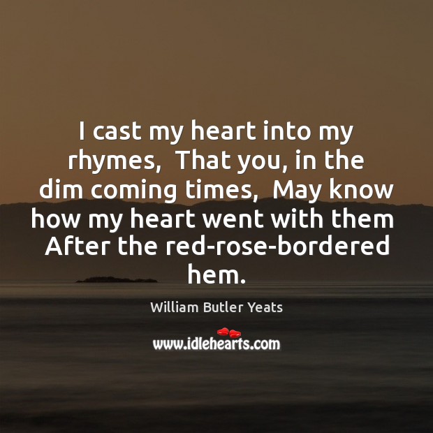 I cast my heart into my rhymes,  That you, in the dim William Butler Yeats Picture Quote