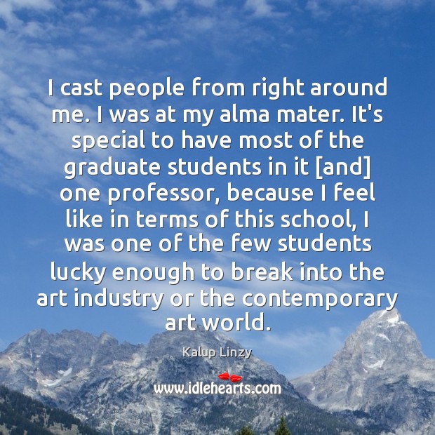 I cast people from right around me. I was at my alma Kalup Linzy Picture Quote