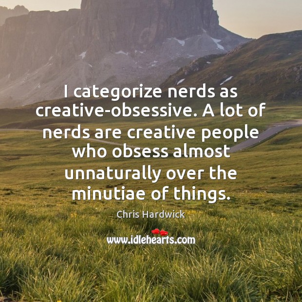 I categorize nerds as creative-obsessive. A lot of nerds are creative people Chris Hardwick Picture Quote