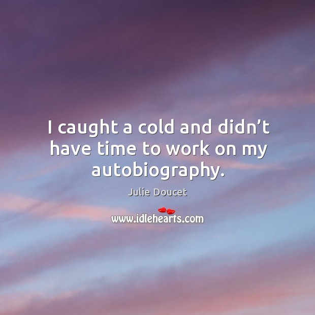 I caught a cold and didn’t have time to work on my autobiography. Julie Doucet Picture Quote