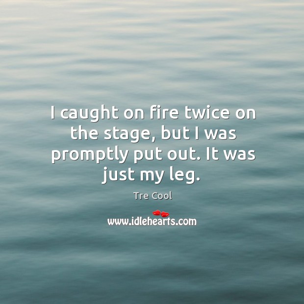 I caught on fire twice on the stage, but I was promptly put out. It was just my leg. Tre Cool Picture Quote