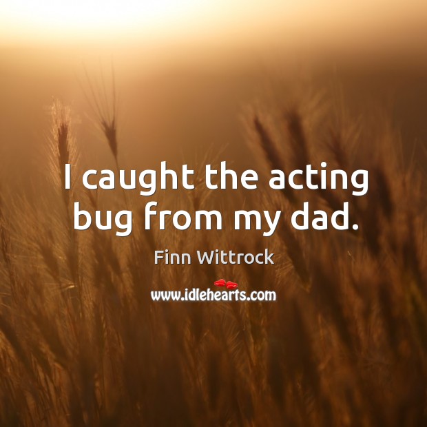 I caught the acting bug from my dad. Finn Wittrock Picture Quote
