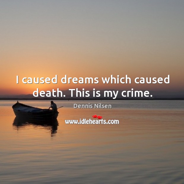 I caused dreams which caused death. This is my crime. Dennis Nilsen Picture Quote
