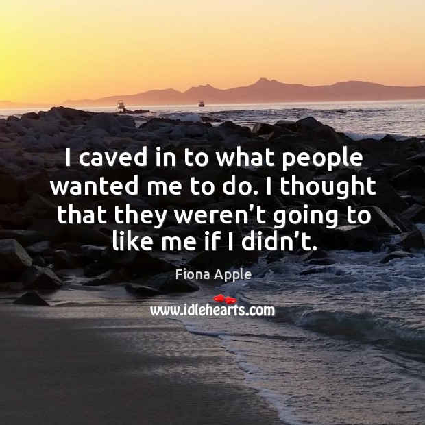 I caved in to what people wanted me to do. I thought that they weren’t going to like me if I didn’t. Fiona Apple Picture Quote
