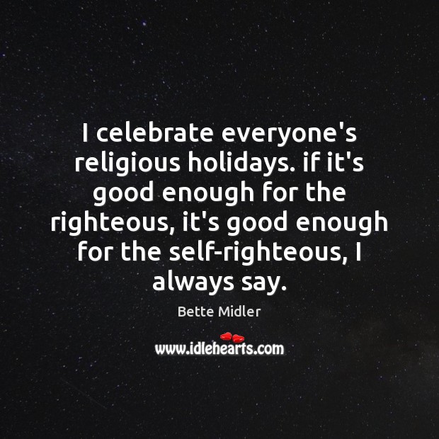 I celebrate everyone’s religious holidays. if it’s good enough for the righteous, Bette Midler Picture Quote