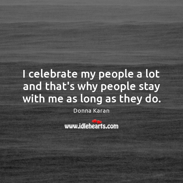 I celebrate my people a lot and that’s why people stay with me as long as they do. Donna Karan Picture Quote