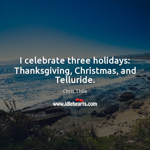I celebrate three holidays: Thanksgiving, Christmas, and Telluride. Chris Thile Picture Quote