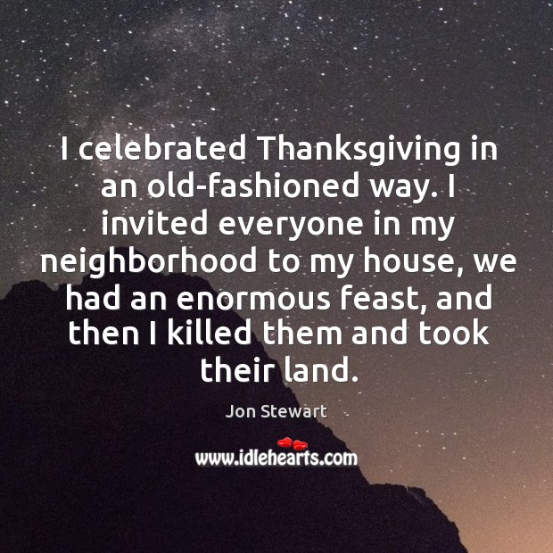 I celebrated thanksgiving in an old-fashioned way. I invited everyone in my neighborhood to my house Jon Stewart Picture Quote