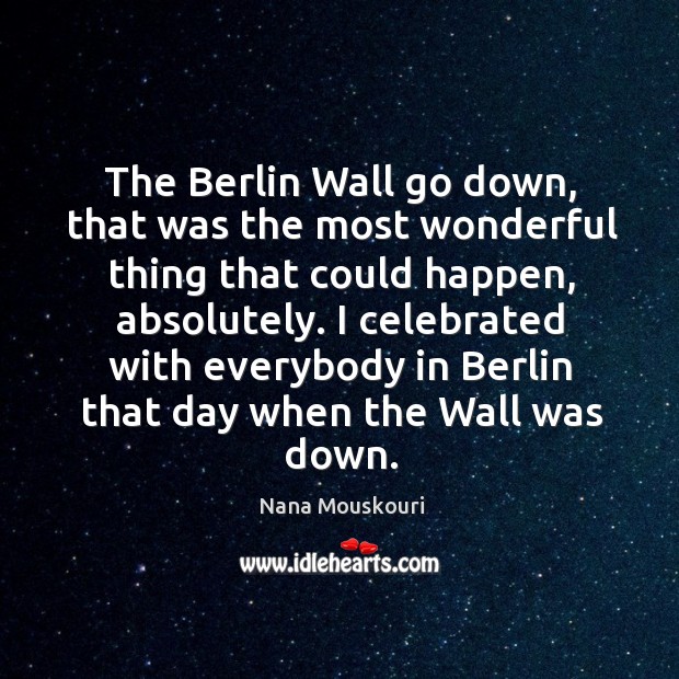 I celebrated with everybody in berlin that day when the wall was down. 