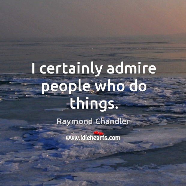 I certainly admire people who do things. Image