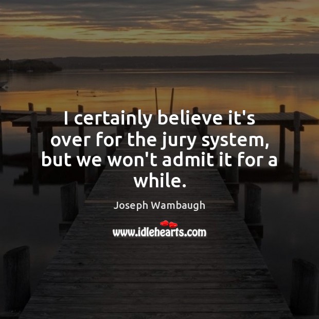 I certainly believe it’s over for the jury system, but we won’t admit it for a while. Joseph Wambaugh Picture Quote