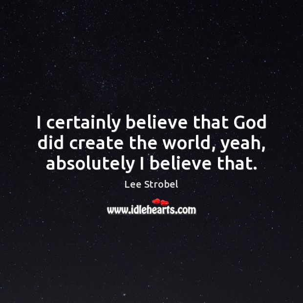 I certainly believe that God did create the world, yeah, absolutely I believe that. Lee Strobel Picture Quote