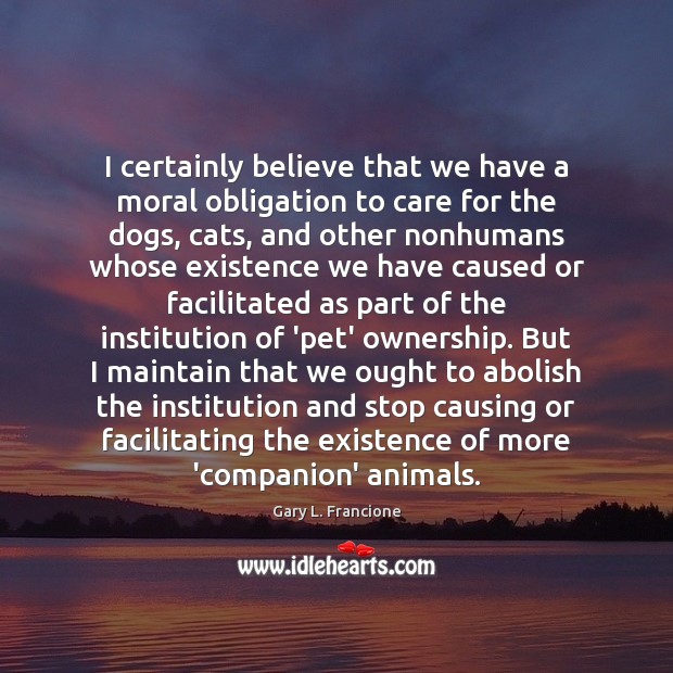 I certainly believe that we have a moral obligation to care for Gary L. Francione Picture Quote