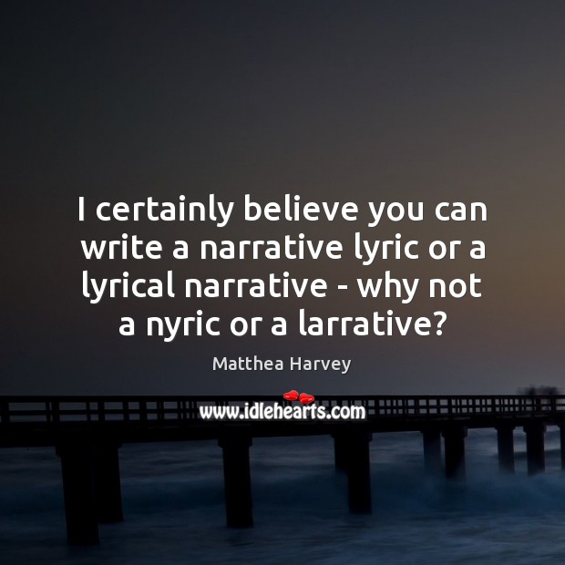 I certainly believe you can write a narrative lyric or a lyrical Matthea Harvey Picture Quote