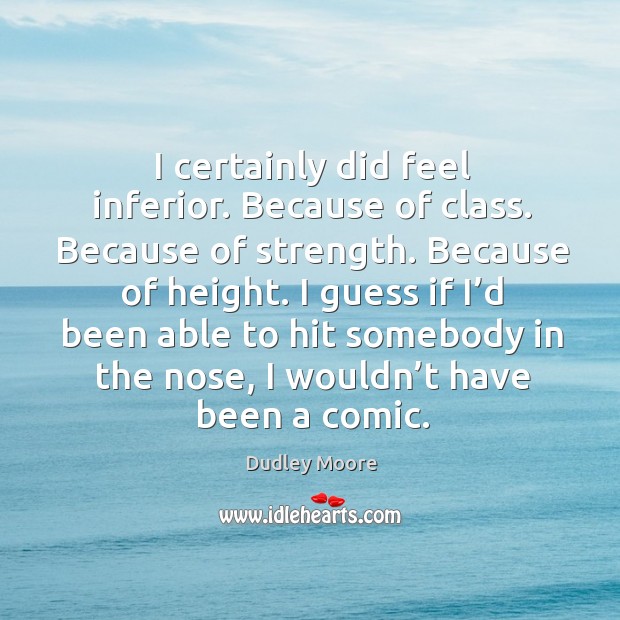 I certainly did feel inferior. Because of class. Because of strength. Because of height. Dudley Moore Picture Quote