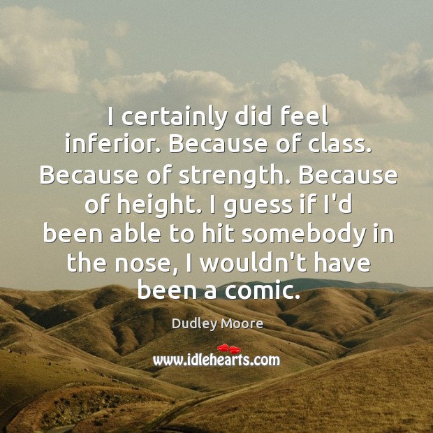 I certainly did feel inferior. Because of class. Because of strength. Because Dudley Moore Picture Quote