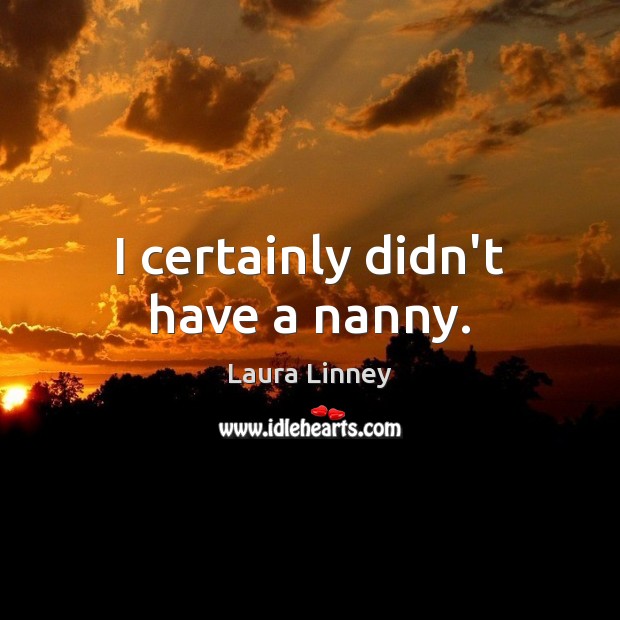 I certainly didn’t have a nanny. Laura Linney Picture Quote