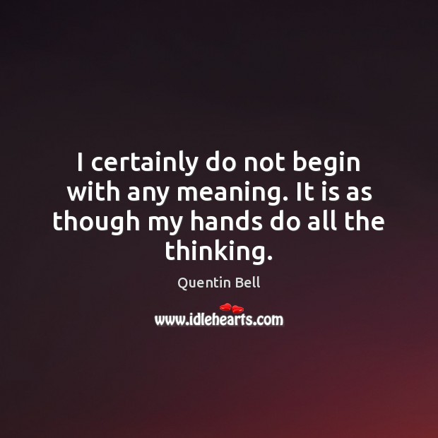 I certainly do not begin with any meaning. It is as though my hands do all the thinking. Quentin Bell Picture Quote
