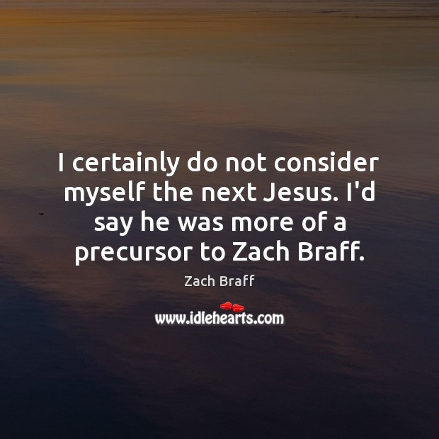 I certainly do not consider myself the next Jesus. I’d say he Zach Braff Picture Quote