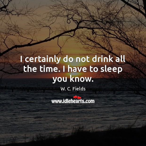 I certainly do not drink all the time. I have to sleep you know. W. C. Fields Picture Quote