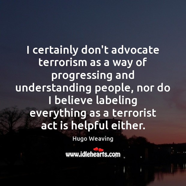 I certainly don’t advocate terrorism as a way of progressing and understanding Hugo Weaving Picture Quote